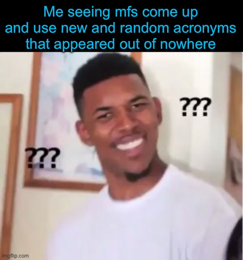 what the fuck does “ts pmo icl” mean bru im just as confused as a 60 year old learning what brainrot is | Me seeing mfs come up and use new and random acronyms that appeared out of nowhere | image tagged in nick young | made w/ Imgflip meme maker