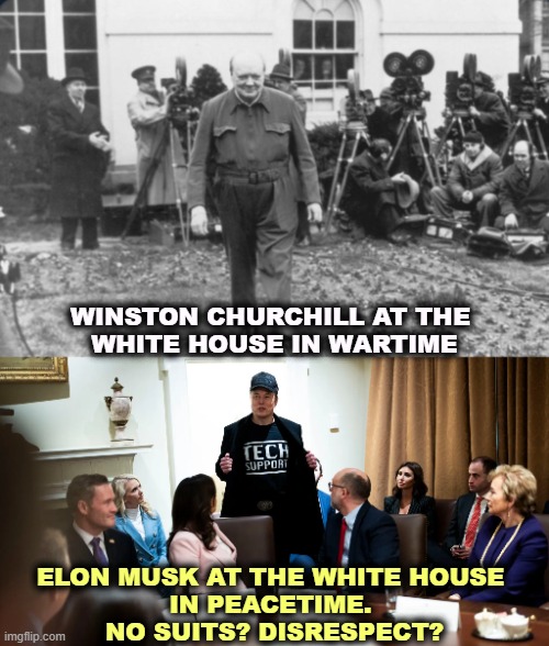 WINSTON CHURCHILL AT THE 
WHITE HOUSE IN WARTIME; ELON MUSK AT THE WHITE HOUSE 
IN PEACETIME. 
NO SUITS? DISRESPECT? | image tagged in white house,suits,disrespect,winston churchill,elon musk,vladimir zelenskyy | made w/ Imgflip meme maker