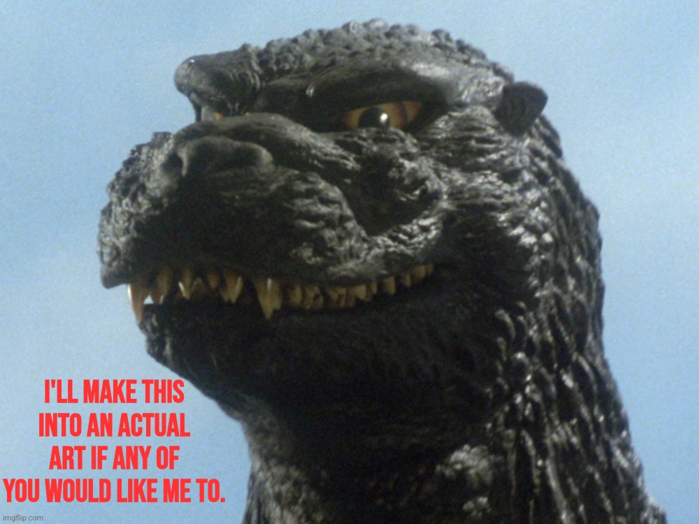 Godzilla Smile | I'LL MAKE THIS INTO AN ACTUAL ART IF ANY OF YOU WOULD LIKE ME TO. | image tagged in godzilla smile | made w/ Imgflip meme maker