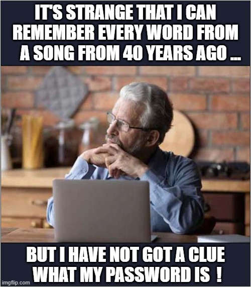 Memory Fades With Age ! | IT'S STRANGE THAT I CAN
REMEMBER EVERY WORD FROM
   A SONG FROM 40 YEARS AGO ... BUT I HAVE NOT GOT A CLUE
 WHAT MY PASSWORD IS  ! | image tagged in memory,song lyrics,password | made w/ Imgflip meme maker