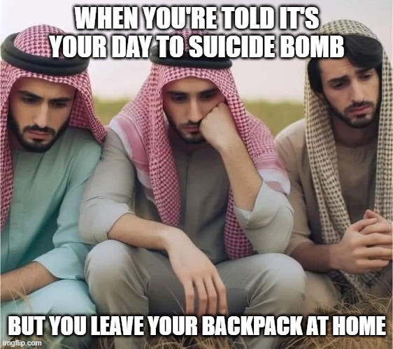 Left It at Home | WHEN YOU'RE TOLD IT'S YOUR DAY TO SUICIDE BOMB; BUT YOU LEAVE YOUR BACKPACK AT HOME | image tagged in dark humor | made w/ Imgflip meme maker