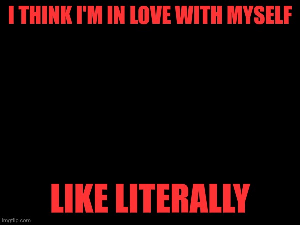 I THINK I'M IN LOVE WITH MYSELF; LIKE LITERALLY | made w/ Imgflip meme maker