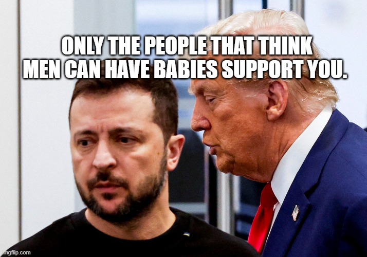 Trump Zelensky | ONLY THE PEOPLE THAT THINK MEN CAN HAVE BABIES SUPPORT YOU. | image tagged in trump zelensky | made w/ Imgflip meme maker