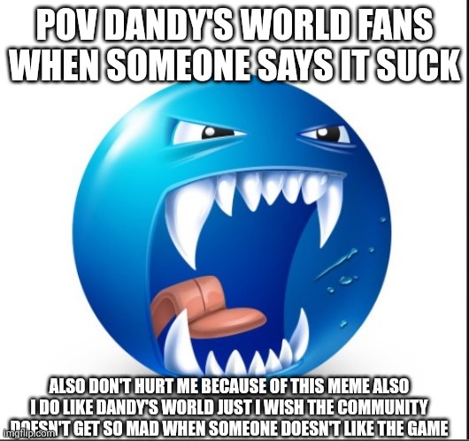 Blue guy Yell | POV DANDY'S WORLD FANS WHEN SOMEONE SAYS IT SUCK; ALSO DON'T HURT ME BECAUSE OF THIS MEME ALSO I DO LIKE DANDY'S WORLD JUST I WISH THE COMMUNITY DOESN'T GET SO MAD WHEN SOMEONE DOESN'T LIKE THE GAME | image tagged in blue guy yell | made w/ Imgflip meme maker