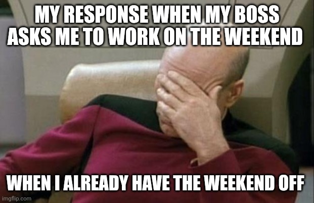 Weekend | MY RESPONSE WHEN MY BOSS ASKS ME TO WORK ON THE WEEKEND; WHEN I ALREADY HAVE THE WEEKEND OFF | image tagged in memes,captain picard facepalm,funny memes | made w/ Imgflip meme maker