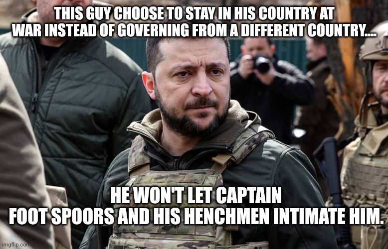 A true hero | THIS GUY CHOOSE TO STAY IN HIS COUNTRY AT WAR INSTEAD OF GOVERNING FROM A DIFFERENT COUNTRY.... HE WON'T LET CAPTAIN FOOT SPOORS AND HIS HENCHMEN INTIMATE HIM. | image tagged in russo-ukrainian war,ukrainian lives matter,ukraine,trump,maga,trump supporter | made w/ Imgflip meme maker