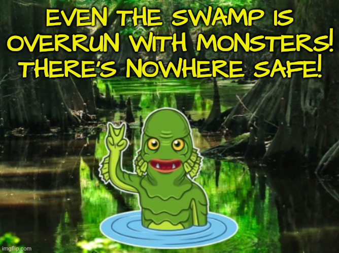 EVEN THE SWAMP IS OVERRUN WITH MONSTERS! THERE'S NOWHERE SAFE! | made w/ Imgflip meme maker