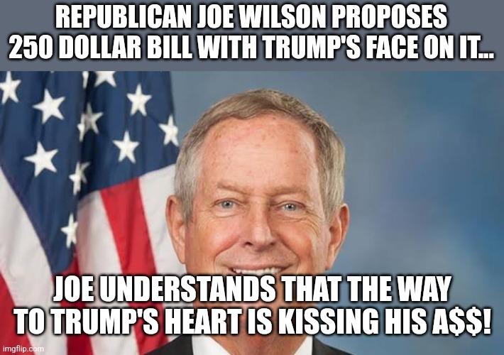 Maga minion kissing a... | REPUBLICAN JOE WILSON PROPOSES 250 DOLLAR BILL WITH TRUMP'S FACE ON IT... JOE UNDERSTANDS THAT THE WAY TO TRUMP'S HEART IS KISSING HIS A$$! | image tagged in donald trump,trump,maga,trump sucks,nevertrump,conservative | made w/ Imgflip meme maker