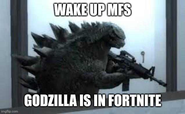 Godzilla with a gun | WAKE UP MFS; GODZILLA IS IN FORTNITE | image tagged in godzilla with a gun | made w/ Imgflip meme maker