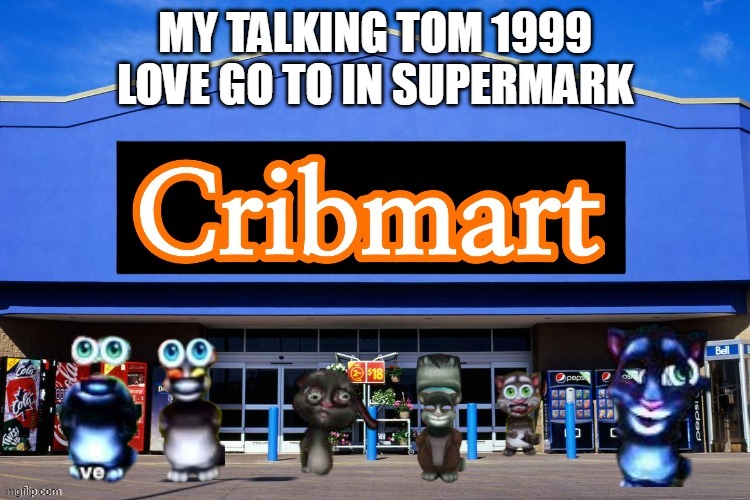 he love this | MY TALKING TOM 1999 LOVE GO TO IN SUPERMARK | image tagged in cribmart | made w/ Imgflip meme maker