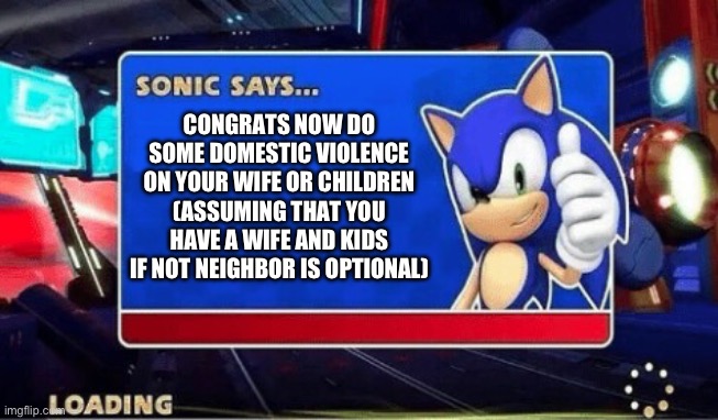 Sonic Says | CONGRATS NOW DO SOME DOMESTIC VIOLENCE ON YOUR WIFE OR CHILDREN (ASSUMING THAT YOU HAVE A WIFE AND KIDS IF NOT NEIGHBOR IS OPTIONAL) | image tagged in sonic says | made w/ Imgflip meme maker