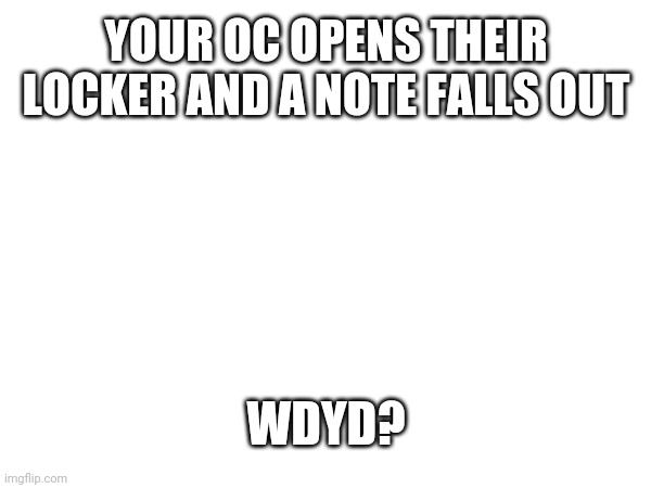 Female preffered but not required | YOUR OC OPENS THEIR LOCKER AND A NOTE FALLS OUT; WDYD? | made w/ Imgflip meme maker