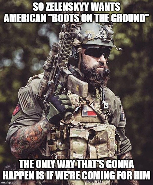 Boots on the Ground | SO ZELENSKYY WANTS AMERICAN "BOOTS ON THE GROUND"; THE ONLY WAY THAT'S GONNA HAPPEN IS IF WE'RE COMING FOR HIM | image tagged in zelenskyy,ukraine | made w/ Imgflip meme maker