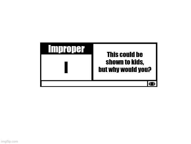 My Custom MPAA Rating | Improper; This could be shown to kids, but why would you? I | image tagged in mpaa movie rating,custom | made w/ Imgflip meme maker