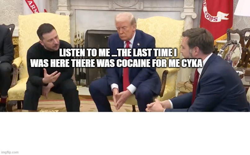 zelensky and trump | LISTEN TO ME ...THE LAST TIME I WAS HERE THERE WAS COCAINE FOR ME CYKA | image tagged in zelensky and trump | made w/ Imgflip meme maker