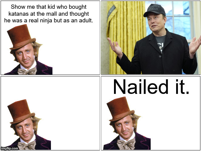 It was Elon all along! | Show me that kid who bought katanas at the mall and thought he was a real ninja but as an adult. | image tagged in nailed it wonka | made w/ Imgflip meme maker