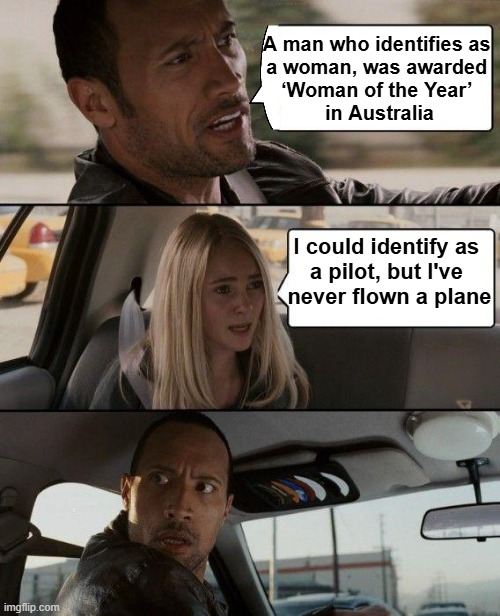 Coincidence that out of ALL the women in Sydney, Brianna was chosen? Hmm... | A man who identifies as 
a woman, was awarded 
‘Woman of the Year’ 
in Australia; I could identify as 
a pilot, but I've 
never flown a plane | image tagged in the rock driving,think about it,agenda,political humor,meanwhile in australia,identity politics | made w/ Imgflip meme maker