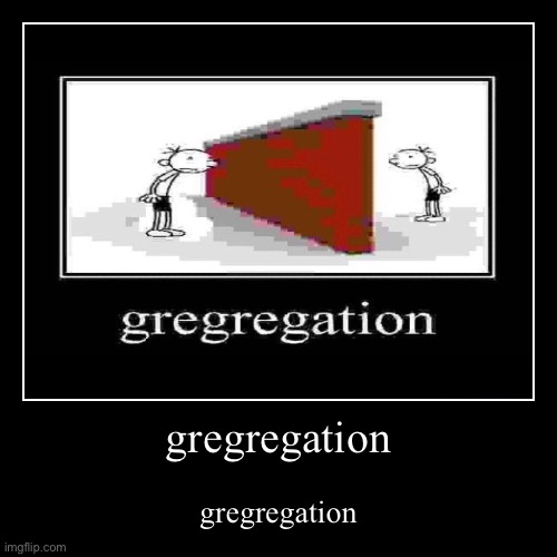 gregregation | gregregation | gregregation | image tagged in funny,demotivationals | made w/ Imgflip demotivational maker