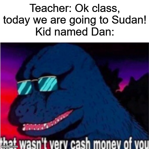 Poor Dan... | Teacher: Ok class, today we are going to Sudan!
Kid named Dan: | image tagged in that wasn't very cash money of you | made w/ Imgflip meme maker