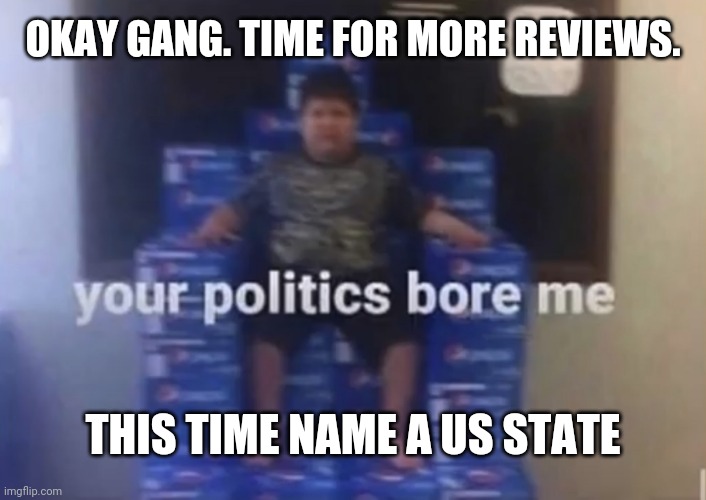 Rating states | OKAY GANG. TIME FOR MORE REVIEWS. THIS TIME NAME A US STATE | image tagged in your politics bore me | made w/ Imgflip meme maker