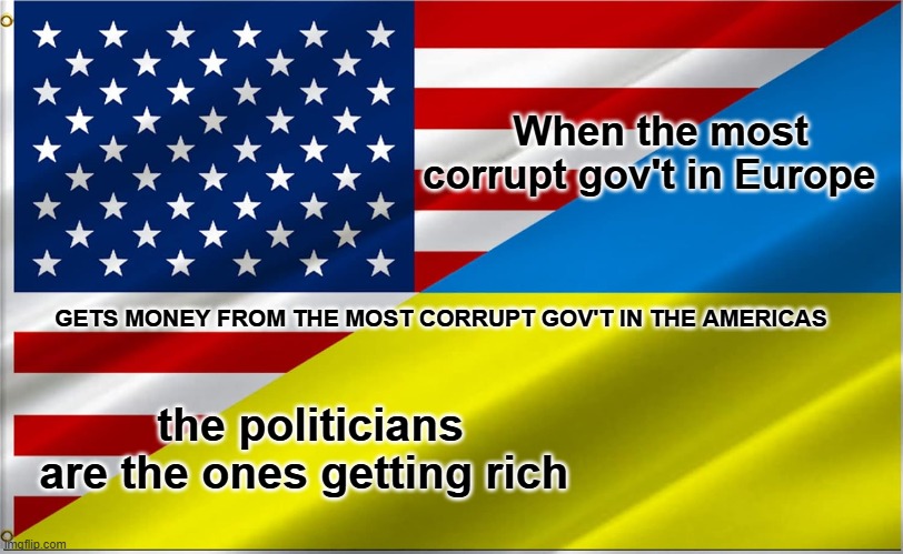 Corrupt gov'ts | When the most corrupt gov't in Europe; GETS MONEY FROM THE MOST CORRUPT GOV'T IN THE AMERICAS; the politicians are the ones getting rich | image tagged in us ukraine | made w/ Imgflip meme maker