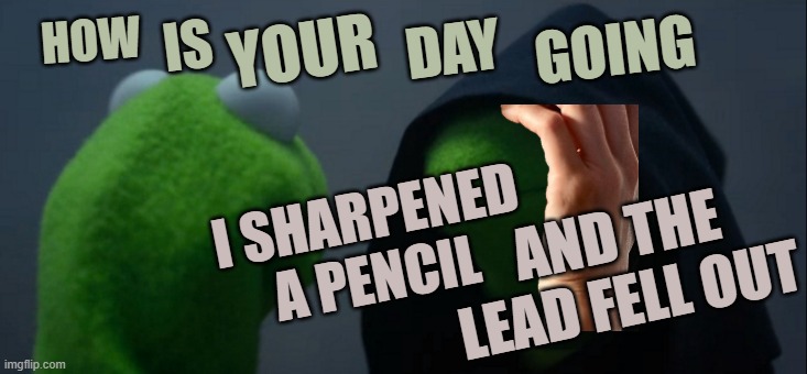 ¦ | HOW; YOUR; GOING; IS; DAY; I SHARPENED A PENCIL; AND THE LEAD FELL OUT | image tagged in it's sarte | made w/ Imgflip meme maker