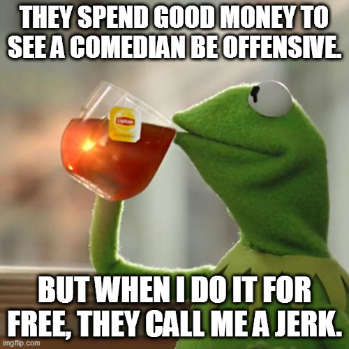 But That's None Of My Business Meme | THEY SPEND GOOD MONEY TO SEE A COMEDIAN BE OFFENSIVE. BUT WHEN I DO IT FOR FREE, THEY CALL ME A JERK. | image tagged in memes,but that's none of my business,kermit the frog | made w/ Imgflip meme maker