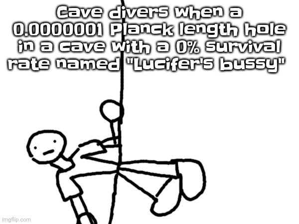 Cave divers when a 0.0000001 Planck length hole in a cave with a 0% survival rate named "Lucifer's bussy" | made w/ Imgflip meme maker