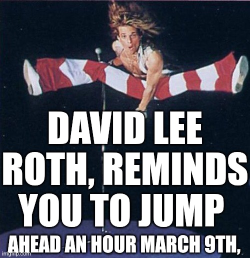 David Lee Roth, Reminds You To Jump Ahead March 9th, | DAVID LEE ROTH, REMINDS YOU TO JUMP; AHEAD AN HOUR MARCH 9TH, | image tagged in chris joines | made w/ Imgflip meme maker