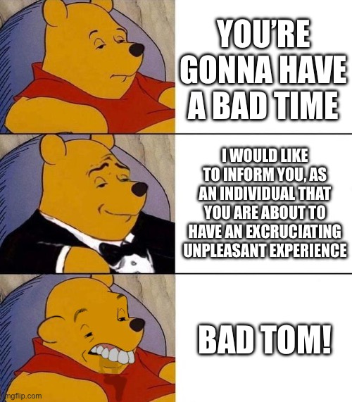 If yk,yk | YOU’RE GONNA HAVE A BAD TIME; I WOULD LIKE TO INFORM YOU, AS AN INDIVIDUAL THAT YOU ARE ABOUT TO HAVE AN EXCRUCIATING UNPLEASANT EXPERIENCE; BAD TOM! | image tagged in best better blurst,memes | made w/ Imgflip meme maker