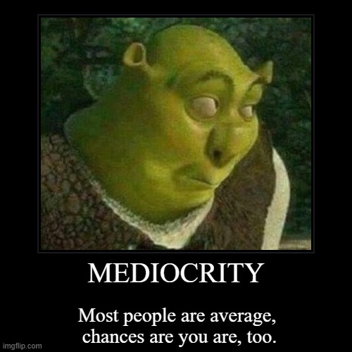 it's ok tho | MEDIOCRITY | Most people are average, 
chances are you are, too. | image tagged in funny,demotivationals,mediocrity | made w/ Imgflip demotivational maker