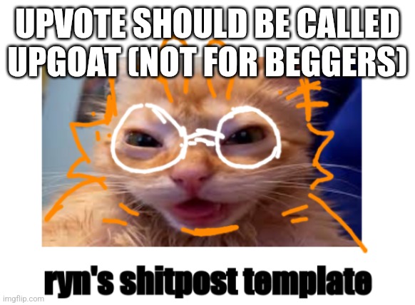 did I spell begger right or is my English still bad | UPVOTE SHOULD BE CALLED UPGOAT (NOT FOR BEGGERS) | image tagged in ryn's shitpost template | made w/ Imgflip meme maker