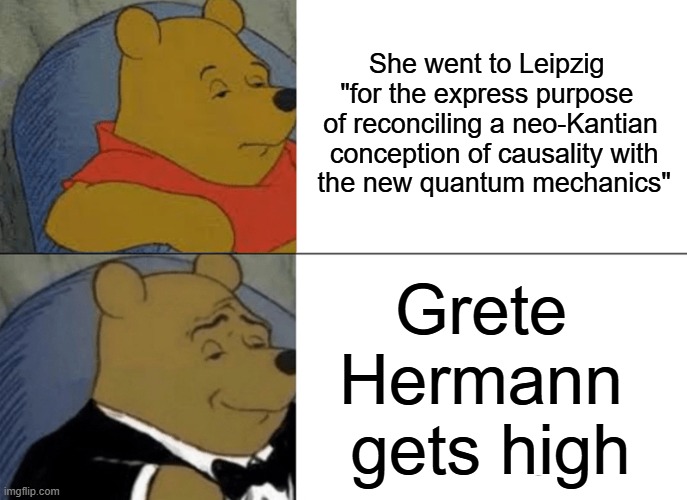 | | She went to Leipzig 
"for the express purpose 
of reconciling a neo-Kantian
 conception of causality with
 the new quantum mechanics"; Grete 
Hermann 
gets high | image tagged in sordid science | made w/ Imgflip meme maker