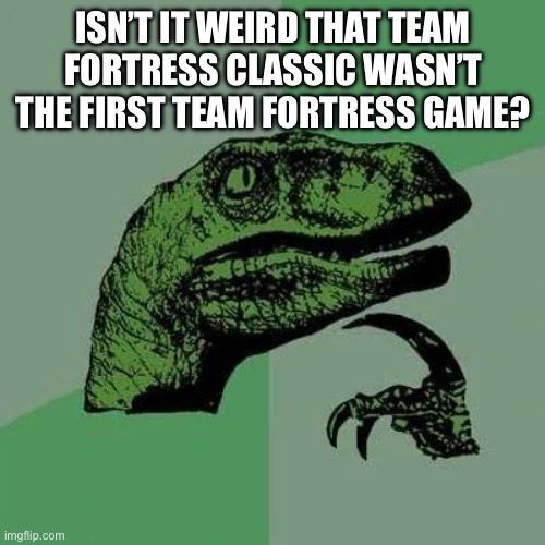 Like it would make more sense if it came out after tf2 as a remake of the quake mod | ISN’T IT WEIRD THAT TEAM FORTRESS CLASSIC WASN’T THE FIRST TEAM FORTRESS GAME? | image tagged in raptor asking questions | made w/ Imgflip meme maker