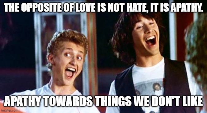 Bill and Ted | THE OPPOSITE OF LOVE IS NOT HATE, IT IS APATHY. APATHY TOWARDS THINGS WE DON'T LIKE | image tagged in bill and ted | made w/ Imgflip meme maker