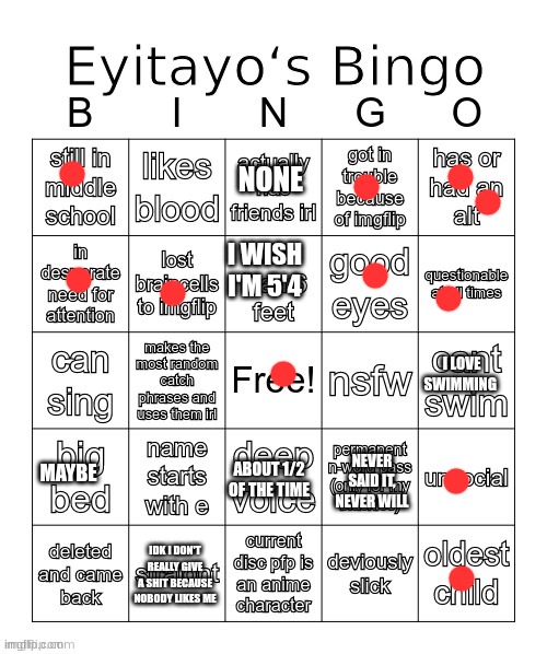 Eyitayo‘s MSMG Bingo | NONE; I WISH
I'M 5'4; I LOVE SWIMMING; MAYBE; NEVER SAID IT, NEVER WILL; ABOUT 1/2 OF THE TIME; IDK I DON'T REALLY GIVE A SHIT BECAUSE NOBODY LIKES ME | image tagged in eyitayo s msmg bingo | made w/ Imgflip meme maker