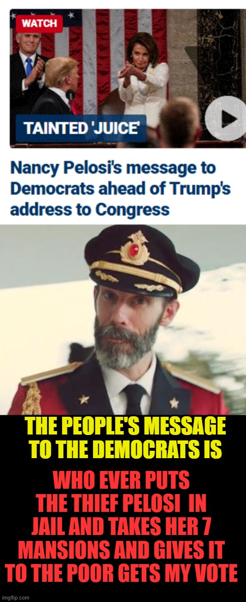 Lock all of them up, audit all of them | THE PEOPLE'S MESSAGE TO THE DEMOCRATS IS; WHO EVER PUTS THE THIEF PELOSI  IN JAIL AND TAKES HER 7 MANSIONS AND GIVES IT TO THE POOR GETS MY VOTE | image tagged in captain obvious,nancy pelosi,corruption | made w/ Imgflip meme maker