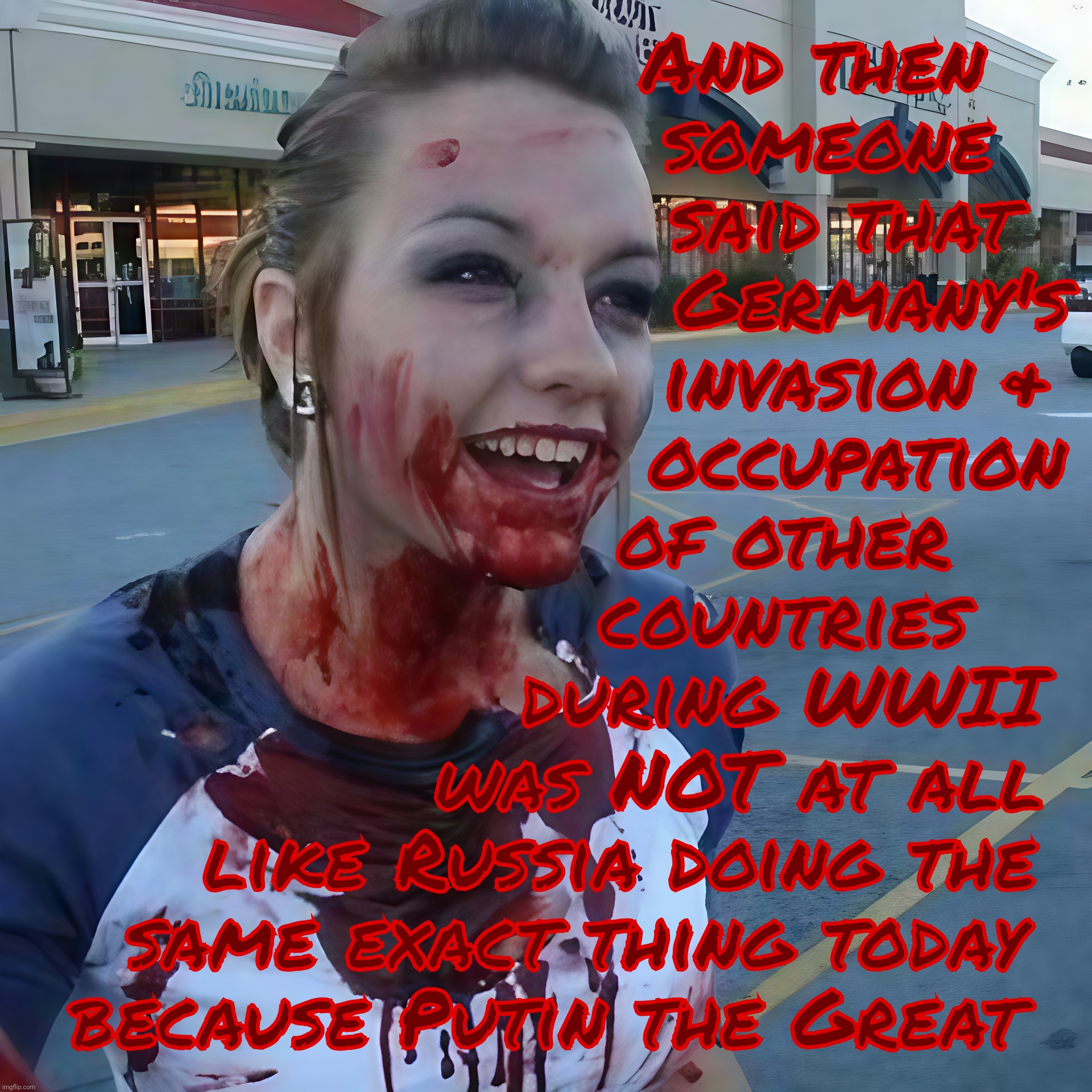 Russia invading Ukraine today is nothing like Germany in World War II according to what plane of logic? | And then
   someone
    said that
      Germany's
     invasion &
     occupation
of other
countries
during WWII; was NOT at all
     like Russia doing the
  same exact thing today
because Putin the Great | image tagged in bloody psycho,germany wwii,russia invading ukraine today,did someone say they're not the same,history doesn't repeal itself | made w/ Imgflip meme maker