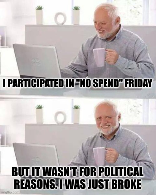 Hide the Pain Harold Meme | I PARTICIPATED IN "NO SPEND" FRIDAY; BUT IT WASN'T FOR POLITICAL REASONS. I WAS JUST BROKE | image tagged in memes,hide the pain harold | made w/ Imgflip meme maker