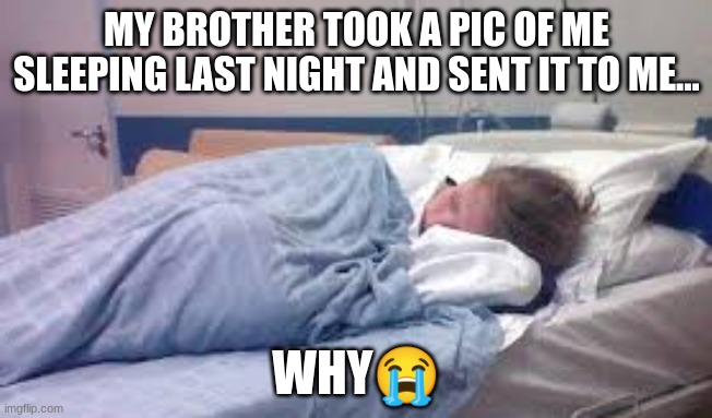 MY BROTHER TOOK A PIC OF ME SLEEPING LAST NIGHT AND SENT IT TO ME... WHY😭 | made w/ Imgflip meme maker