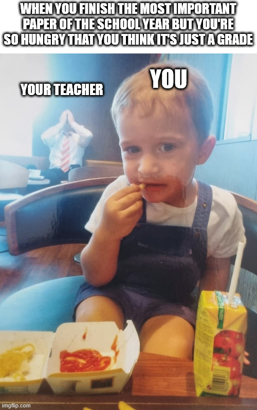 Just a grade | WHEN YOU FINISH THE MOST IMPORTANT PAPER OF THE SCHOOL YEAR BUT YOU'RE SO HUNGRY THAT YOU THINK IT'S JUST A GRADE; YOU; YOUR TEACHER | image tagged in school meme | made w/ Imgflip meme maker