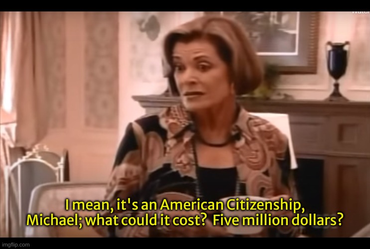 Gold Cards | I mean, it's an American Citizenship, Michael; what could it cost?  Five million dollars? | image tagged in lucille bluth one banana how much could it cost | made w/ Imgflip meme maker