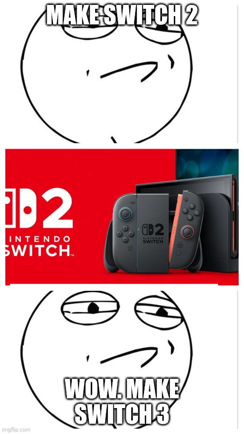 Yeah. | MAKE SWITCH 2; WOW. MAKE SWITCH 3 | image tagged in nintendo,nintendo switch | made w/ Imgflip meme maker
