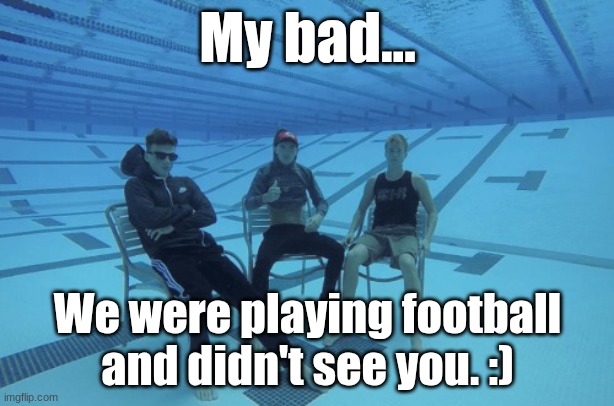 Me and the boys underwater | My bad... We were playing football and didn't see you. :) | image tagged in me and the boys underwater | made w/ Imgflip meme maker