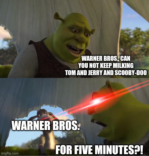 Shrek For Five Minutes | WARNER BROS., CAN YOU NOT KEEP MILKING TOM AND JERRY AND SCOOBY-DOO; WARNER BROS. FOR FIVE MINUTES?! | image tagged in shrek for five minutes,warner bros,warner bros discovery,tom and jerry,scooby doo,hanna-barbera | made w/ Imgflip meme maker