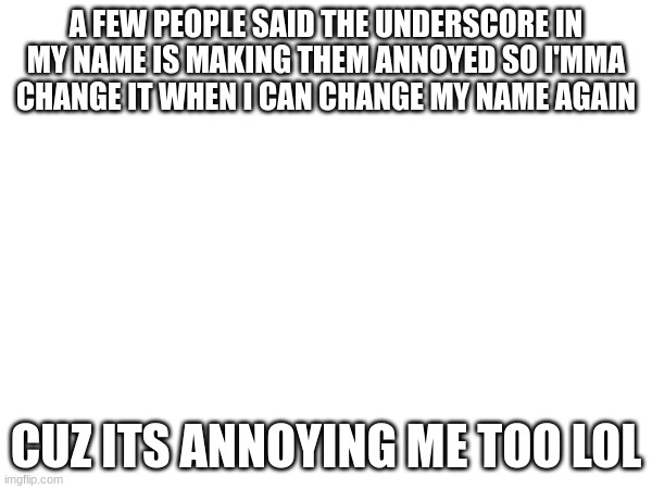 A FEW PEOPLE SAID THE UNDERSCORE IN MY NAME IS MAKING THEM ANNOYED SO I'MMA CHANGE IT WHEN I CAN CHANGE MY NAME AGAIN; CUZ ITS ANNOYING ME TOO LOL | made w/ Imgflip meme maker