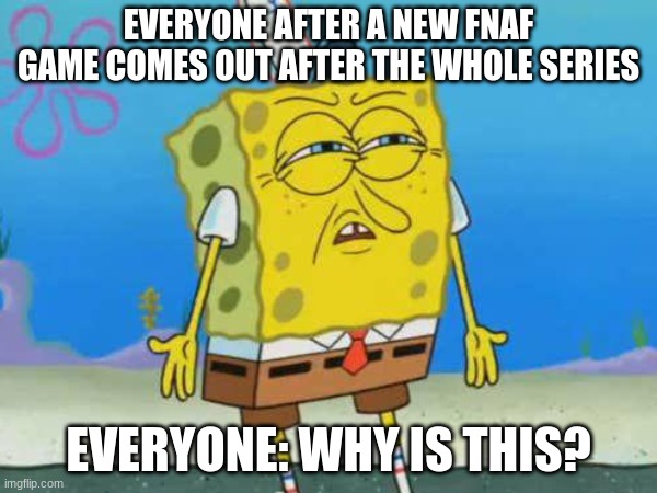 sponge Bob what | EVERYONE AFTER A NEW FNAF GAME COMES OUT AFTER THE WHOLE SERIES; EVERYONE: WHY IS THIS? | image tagged in what do we want | made w/ Imgflip meme maker