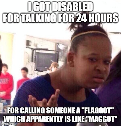 I cant comment | I GOT DISABLED FOR TALKING FOR 24 HOURS; FOR CALLING SOMEONE A "FLAGGOT" WHICH APPARENTLY IS LIKE "MAGGOT" | image tagged in memes,black girl wat | made w/ Imgflip meme maker