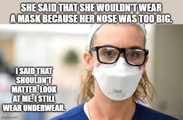 She wouldn't wear her mask because her nose was too big. - funny - | SHE SAID THAT SHE WOULDN'T WEAR A MASK BECAUSE HER NOSE WAS TOO BIG. I SAID THAT SHOULDN'T MATTER. LOOK AT ME. I STILL WEAR UNDERWEAR. | image tagged in funny,fun,mask,underwear,humor,nose | made w/ Imgflip meme maker