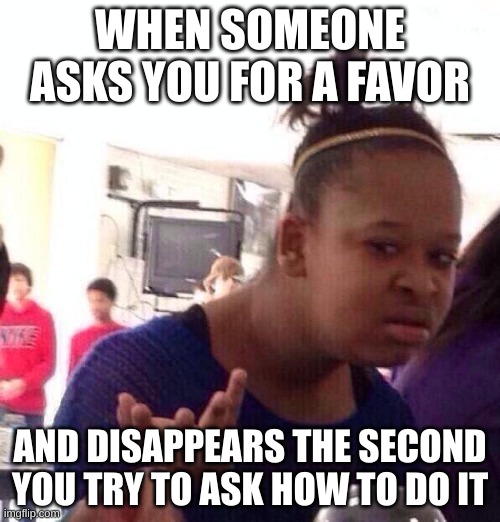 This should be illegal | WHEN SOMEONE ASKS YOU FOR A FAVOR; AND DISAPPEARS THE SECOND YOU TRY TO ASK HOW TO DO IT | image tagged in memes,black girl wat | made w/ Imgflip meme maker
